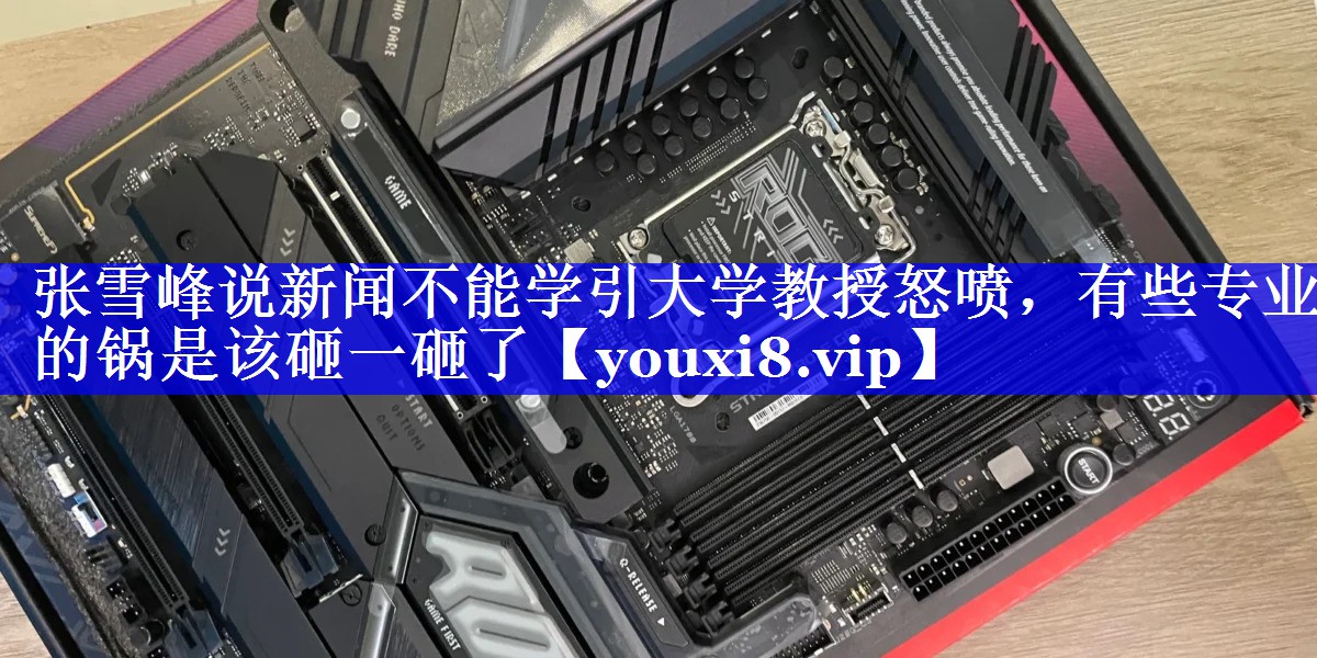 张雪峰说新闻不能学引大学教授怒喷，有些专业的锅是该砸一砸了