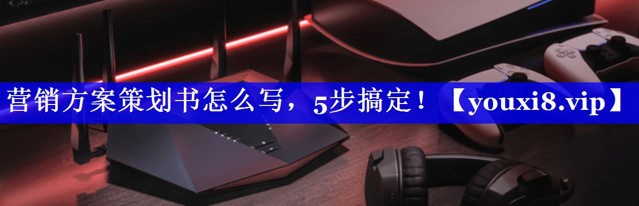 营销方案策划书怎么写，5步搞定！