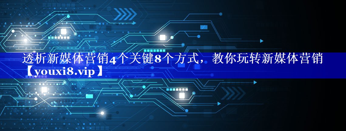 透析新媒体营销4个关键8个方式，教你玩转新媒体营销