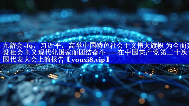 习近平：高举中国特色社会主义伟大旗帜 为全面建设社会主义现代化国家而团结奋斗——在中国共产党第二十次全国代表大会上的报告