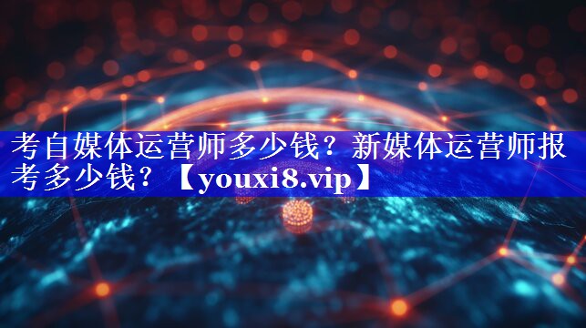 考自媒体运营师多少钱？新媒体运营师报考多少钱？