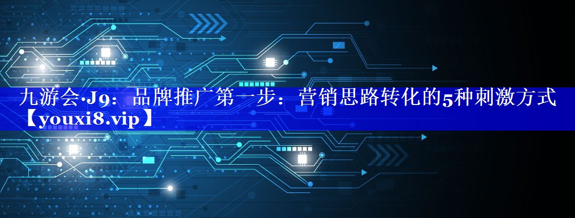 品牌推广第一步：营销思路转化的5种刺激方式