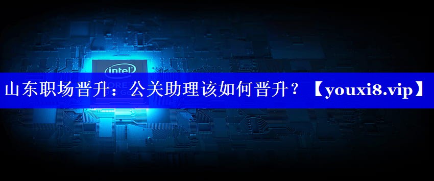 山东职场晋升：公关助理该如何晋升？