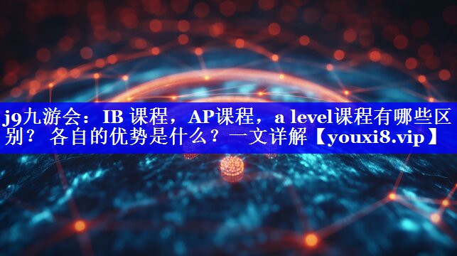 IB 课程，AP课程，a level课程有哪些区别？ 各自的优势是什么？一文详解