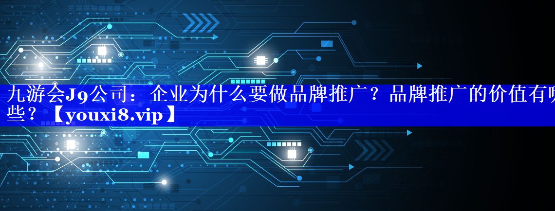 企业为什么要做品牌推广？品牌推广的价值有哪些？