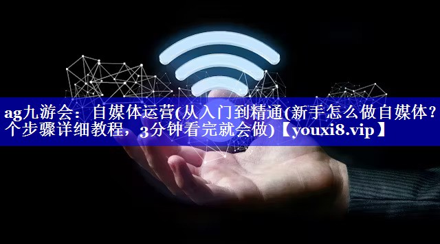 自媒体运营(从入门到精通(新手怎么做自媒体？5个步骤详细教程，3分钟看完就会做)