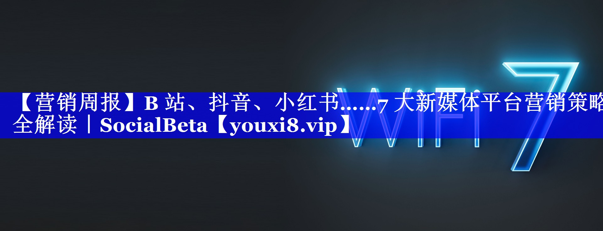 【营销周报】B 站、抖音、小红书……7 大新媒体平台营销策略全解读｜SocialBeta