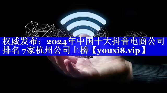 权威发布：2024年中国十大抖音电商公司排名 7家杭州公司上榜