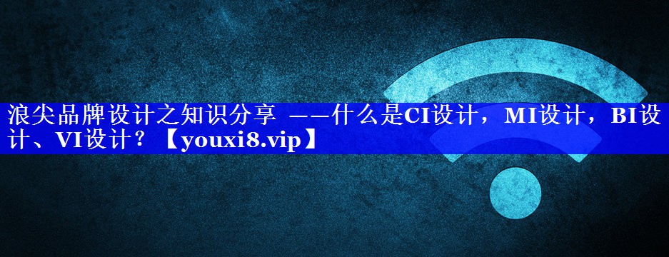 浪尖品牌设计之知识分享  ——什么是CI设计，MI设计，BI设计、VI设计？