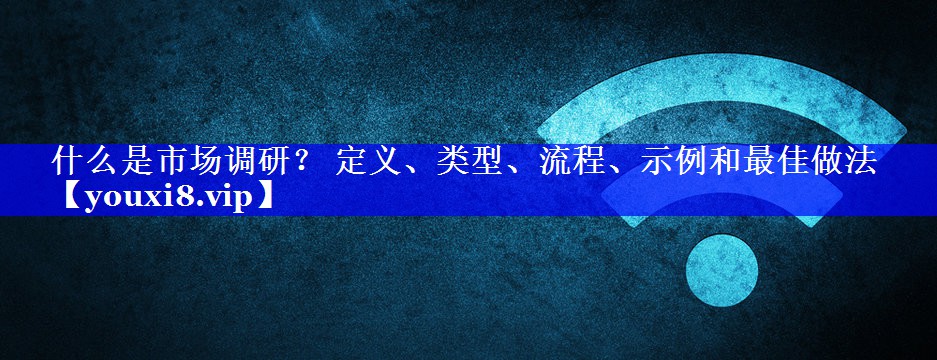 什么是市场调研？ 定义、类型、流程、示例和最佳做法