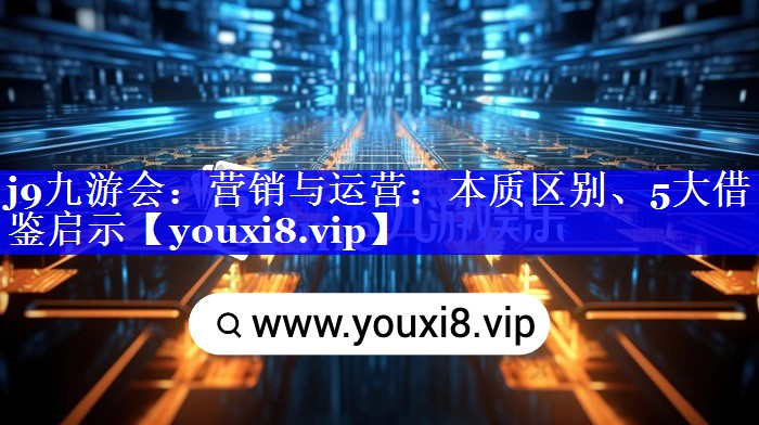 营销与运营：本质区别、5大借鉴启示