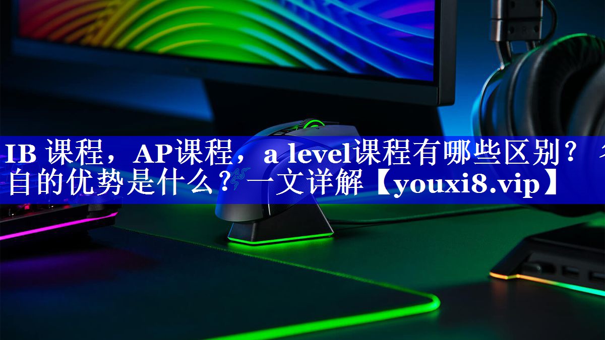 IB 课程，AP课程，a level课程有哪些区别？ 各自的优势是什么？一文详解