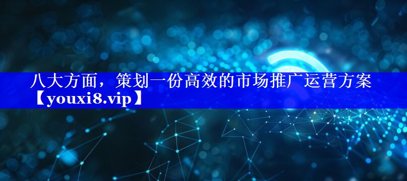 八大方面，策划一份高效的市场推广运营方案