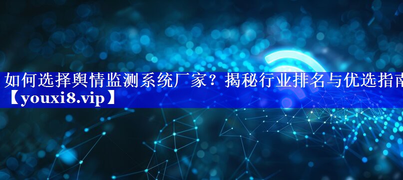 如何选择舆情监测系统厂家？揭秘行业排名与优选指南