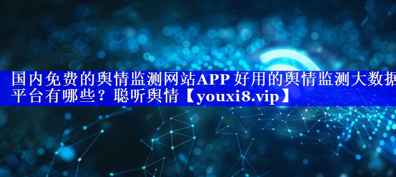 国内免费的舆情监测网站APP 好用的舆情监测大数据平台有哪些？聪听舆情