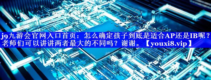 怎么确定孩子到底是适合AP还是IB呢？老师们可以讲讲两者最大的不同吗？谢谢。