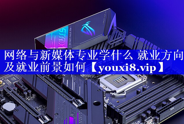 网络与新媒体专业学什么 就业方向及就业前景如何